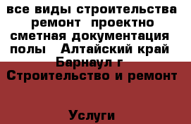 все виды строительства,ремонт, проектно-сметная документация, полы - Алтайский край, Барнаул г. Строительство и ремонт » Услуги   